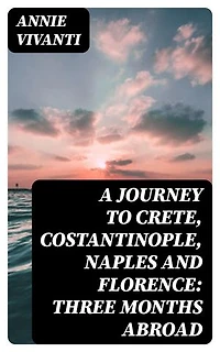 A Journey to Crete, Costantinople, Naples and Florence: Three Months Abroad: Enriched edition.