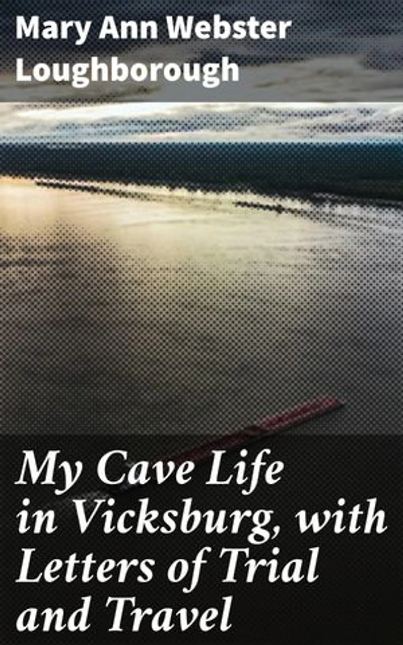 My Cave Life in Vicksburg, with Letters of Trial and Travel: A Civil War Memoir of Life and Resilience in Besieged Vicksburg