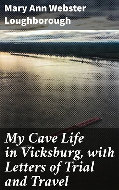 My Cave Life in Vicksburg, with Letters of Trial and Travel: A Civil War Memoir of Life and Resilience in Besieged Vicksburg