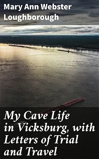 My Cave Life in Vicksburg, with Letters of Trial and Travel: A Civil War Memoir of Life and Resilience in Besieged Vicksburg