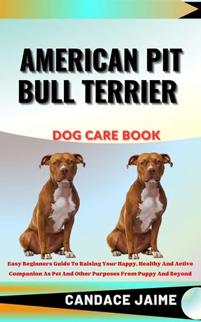 AMERICAN PIT BULL TERRIER DOG CARE BOOK: Easy Beginners Guide To Raising Your Happy, Healthy And Active Companion As Pet And Other Purposes From Puppy And Beyond