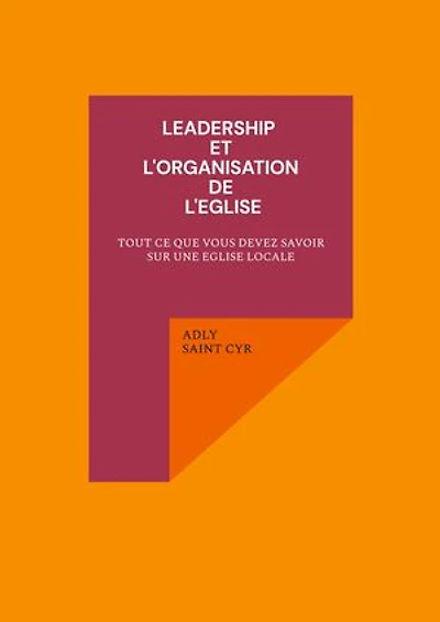 Leadership et l'organisation de l'eglise: TOUT CE QUE VOUS DEVEZ SAVOIR SUR UNE EGLISE LOCALE