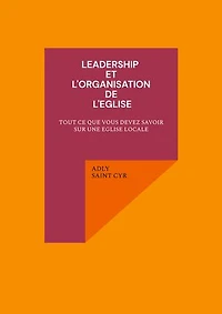 Leadership et l'organisation de l'eglise: TOUT CE QUE VOUS DEVEZ SAVOIR SUR UNE EGLISE LOCALE