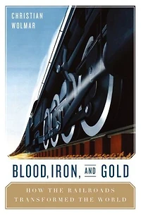 Blood, Iron, and Gold: How the Railroads Transformed World