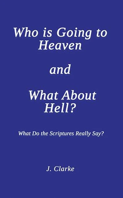 Who is Going to Heaven and What About Hell?: What Do the Scriptures Really Say?