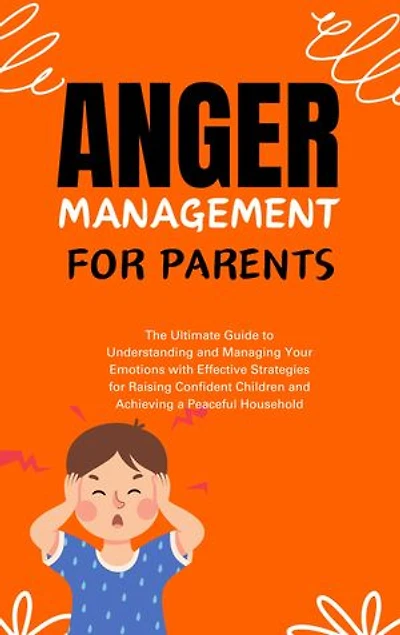 ANGER MANAGEMENT FOR PARENTS: The Ultimate Guide to Understanding and Managing Your Emotions with Effective Strategies for Raising Confident Children and Achieving a Peaceful Household