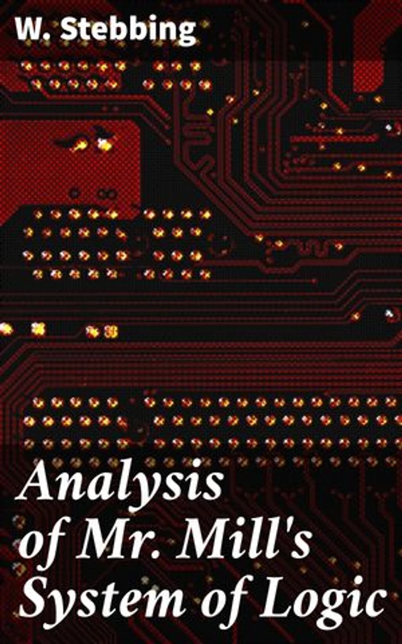Analysis of Mr. Mill's System of Logic: A Scholarly Examination of Philosophical Logic and Critical Thinking