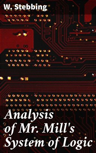 Analysis of Mr. Mill's System of Logic: A Scholarly Examination of Philosophical Logic and Critical Thinking