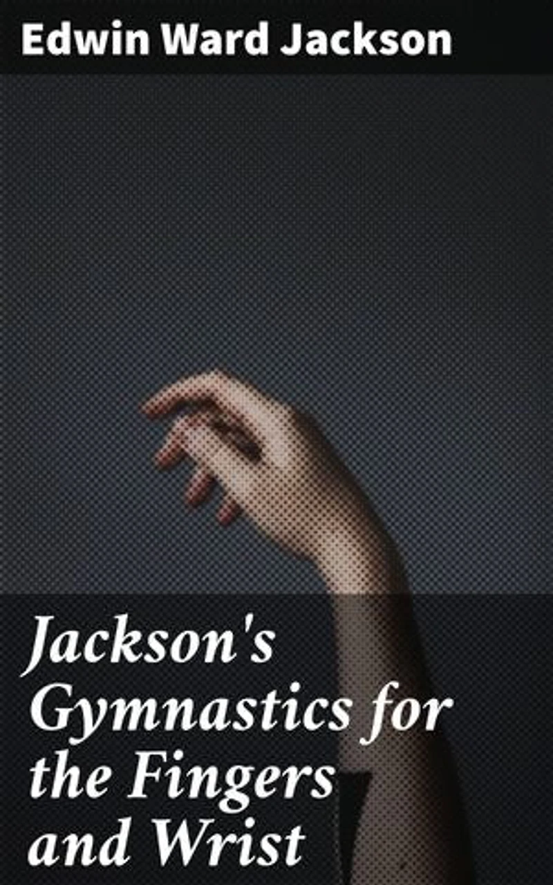 Jackson's Gymnastics for the Fingers and Wrist: Enriched edition. System of Gymnastics, Based on Anatomical Principles, for Developing and Strengthening Muscles