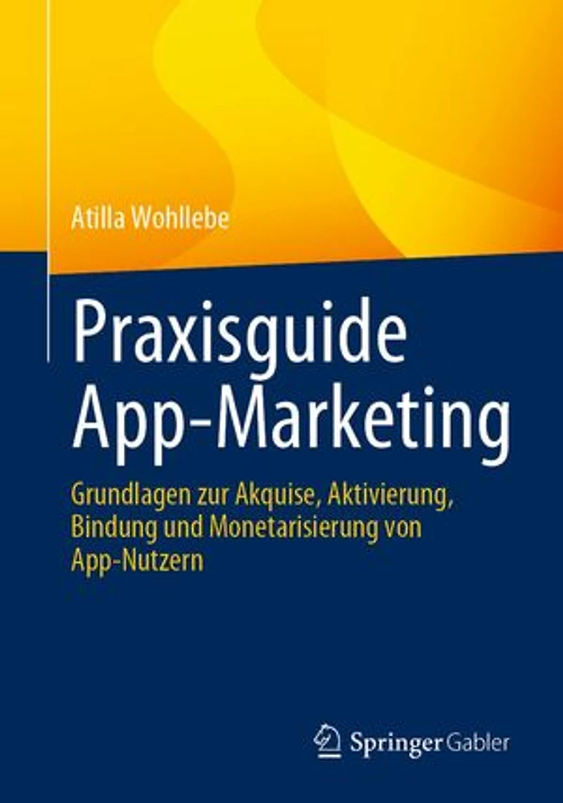 Praxisguide App-Marketing: Grundlagen zur Akquise, Aktivierung, Bindung und Monetarisierung von App-Nutzern