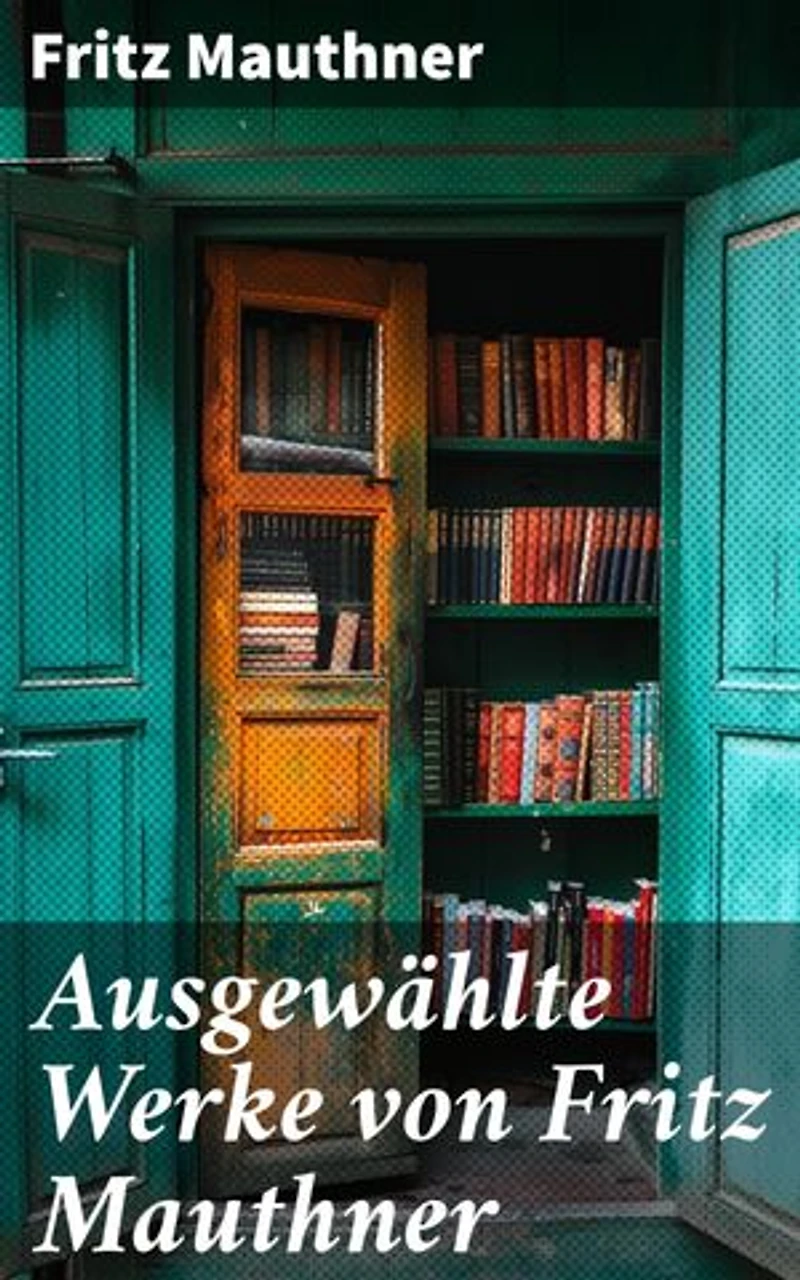 Ausgewählte Werke von Fritz Mauthner: Kritiken, Philosophische Aufsätze, Erzählungen, Kulturgeschichtliche Schriften, Romane, Autobiografie und mehr