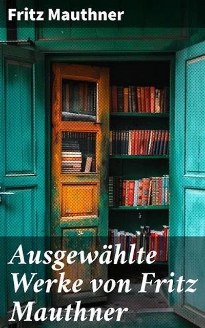 Ausgewählte Werke von Fritz Mauthner: Kritiken, Philosophische Aufsätze, Erzählungen, Kulturgeschichtliche Schriften, Romane, Autobiografie und mehr