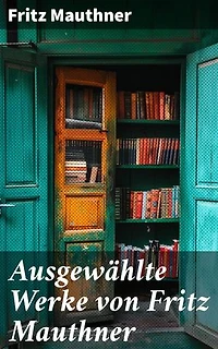 Ausgewählte Werke von Fritz Mauthner: Kritiken, Philosophische Aufsätze, Erzählungen, Kulturgeschichtliche Schriften, Romane, Autobiografie und mehr