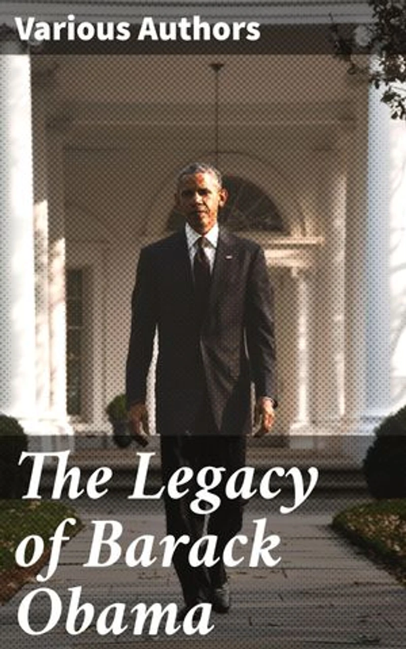 The Legacy of Barack Obama: Reflections on a Historic Presidency: Policy, Leadership, and Legacy