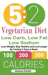 5: 2 Vegetarian Diet: Low Carb, Low Fat: Low Sodium: Lose Weight, Stay Healthy and Live Longer By Fasting 2 Days a Week