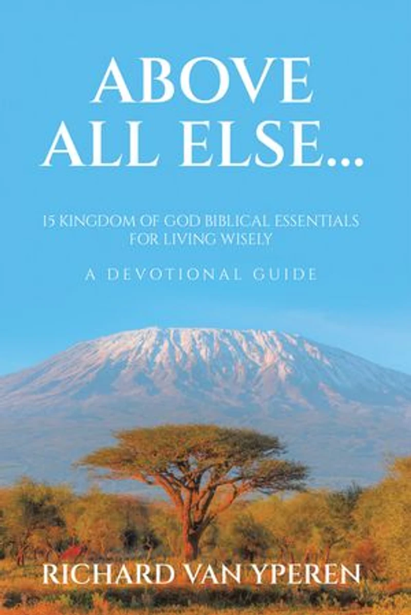 Above All Else...: 15 Kingdom of God Biblical Essentials for Living Wisely A Devotional Guide