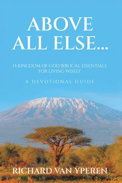 Above All Else...: 15 Kingdom of God Biblical Essentials for Living Wisely A Devotional Guide