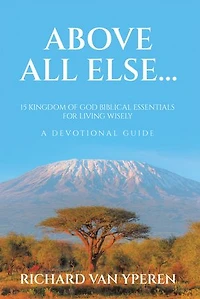 Above All Else...: 15 Kingdom of God Biblical Essentials for Living Wisely A Devotional Guide