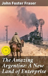 The Amazing Argentine: A New Land of Enterprise: Enriched edition. Exploring the Rich Tapestry of Argentina: A Literary Journey