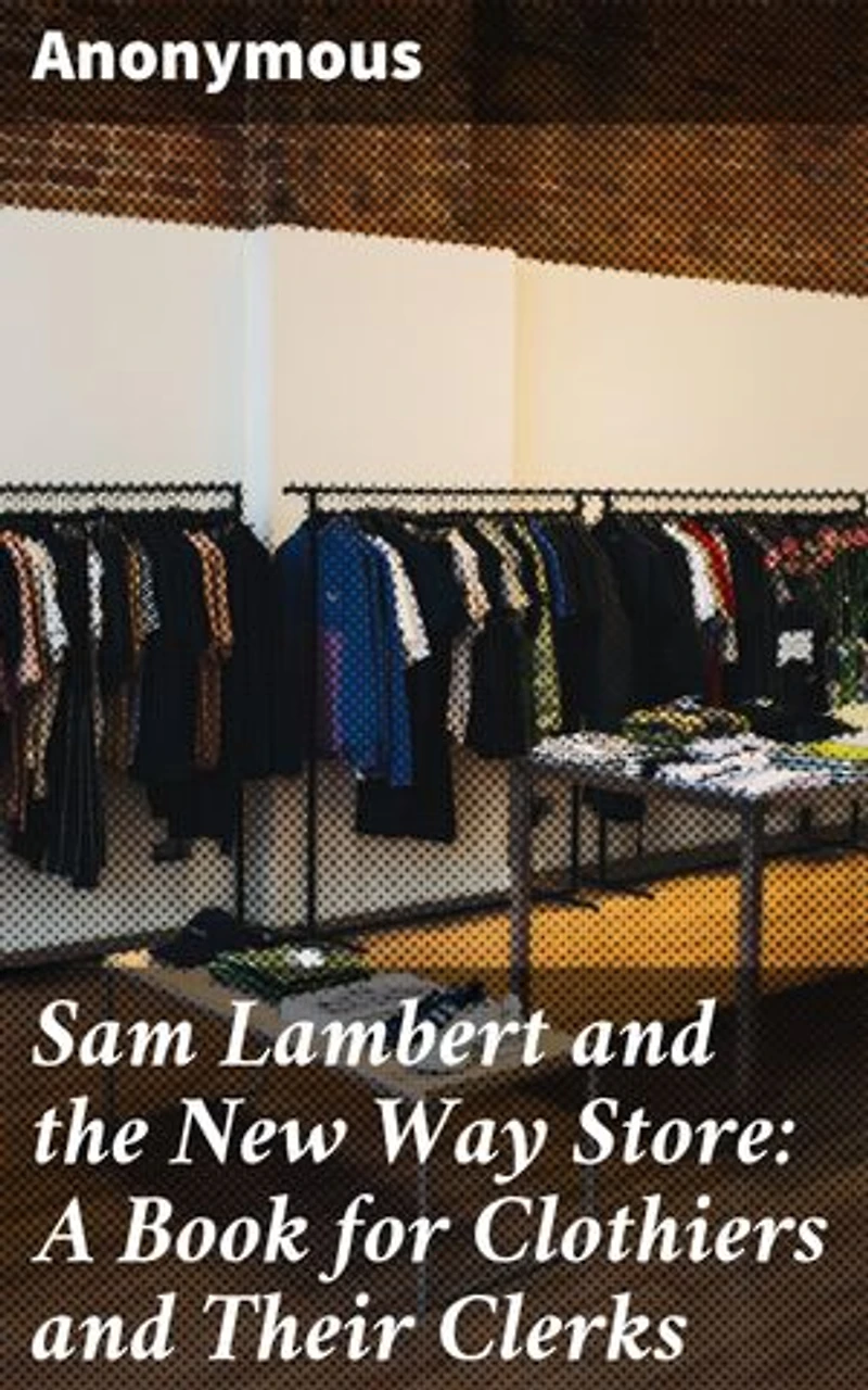 Sam Lambert and the New Way Store: A Book for Clothiers and Their Clerks: Mastering Sales: A Guide to Success in the Clothiers Business