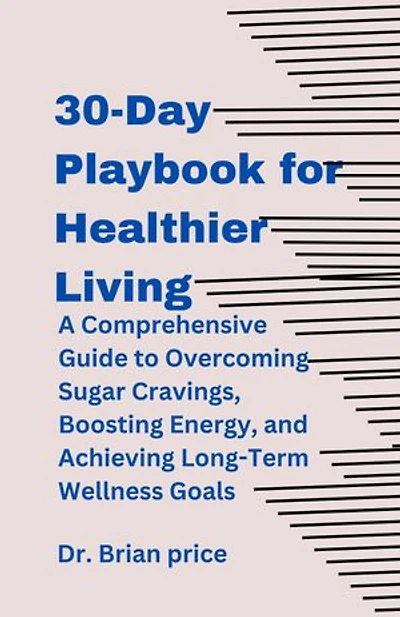 30-Day Playbook for Healthier Living: A Comprehensive Guide to Overcoming Sugar Cravings, Boosting Energy, and Achieving Long-Term Wellness Goals