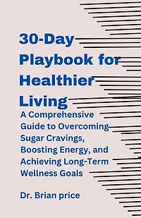 30-Day Playbook for Healthier Living: A Comprehensive Guide to Overcoming Sugar Cravings, Boosting Energy, and Achieving Long-Term Wellness Goals