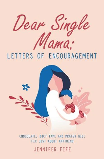 Dear Single Mama: Letters Of Encouragement: Chocolate, Duct Tape And Prayer Will Fix Just About Anything