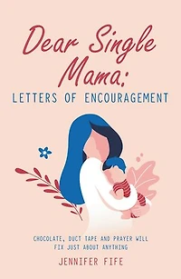 Dear Single Mama: Letters Of Encouragement: Chocolate, Duct Tape And Prayer Will Fix Just About Anything