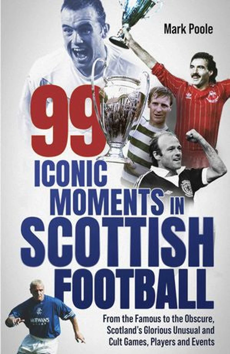 99 Iconic Moments Scots Football: From the Famous to Obscure, Scotland’s Glorious, Unusual and Cult Games, Players Events