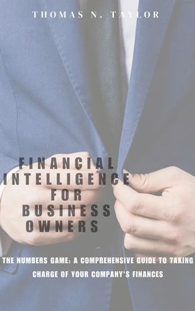 FINANCIAL INTELLIGENCE FOR BUSINESS OWNERS: The Numbers Game: A Comprehensive Guide to Taking Charge of Your Company's Finances