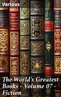 The World's Greatest Books — Volume 07 — Fiction: Diverse Literary Masterpieces of World Classics