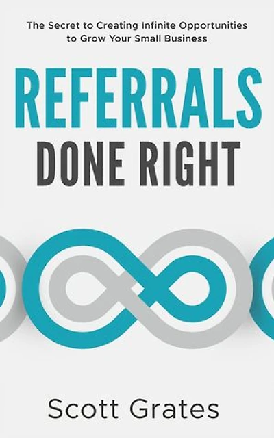 Referrals Done Right: The Secret to Creating Infinite Opportunities to Grow Your Small Business