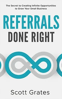Referrals Done Right: The Secret to Creating Infinite Opportunities to Grow Your Small Business