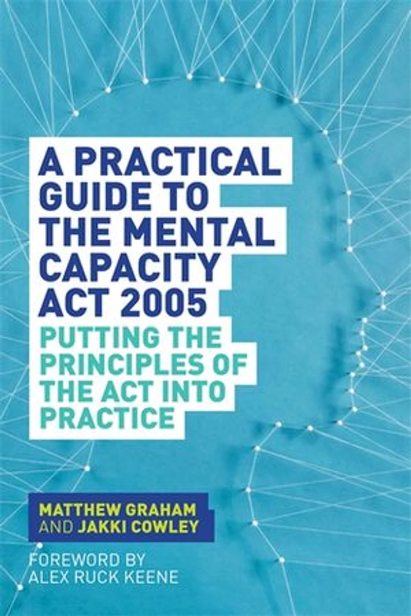 A Practical Guide to the Mental Capacity Act 2005: Putting Principles of Into Practice