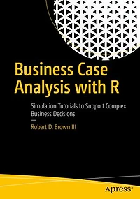 Business Case Analysis with R: Simulation Tutorials to Support Complex Decisions
