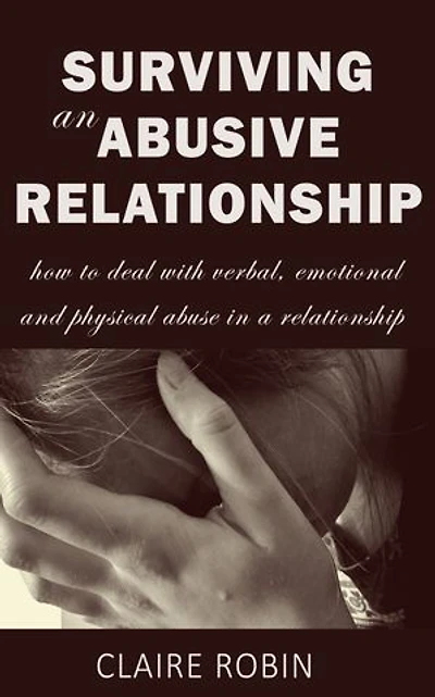 Surviving an Abusive Relationship: How to Deal with Verbal, Emotional & Physical Abuse in A Relationship