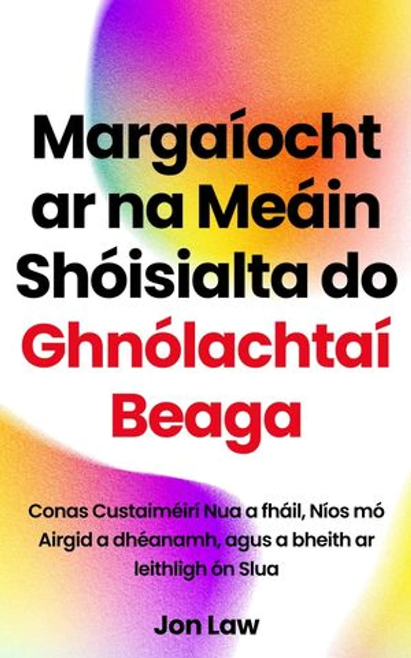 Margaíocht ar na Meáin Shóisialta do Ghnólachtaí Beaga: Conas Custaiméirí Nua a fháil, Níos mó Airgid a dhéanamh, agus a bheith ar leithligh ón Slua