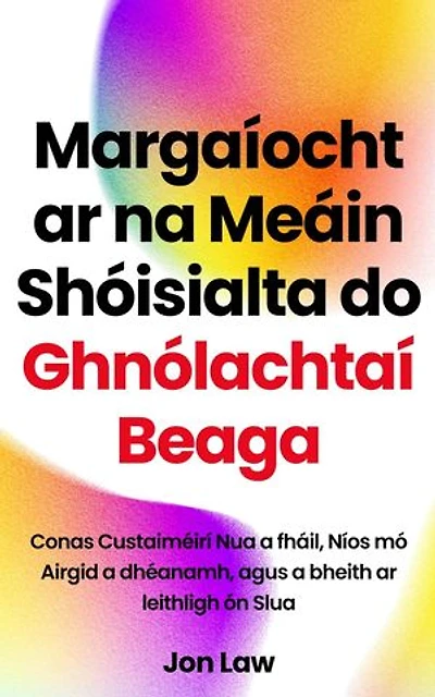 Margaíocht ar na Meáin Shóisialta do Ghnólachtaí Beaga: Conas Custaiméirí Nua a fháil, Níos mó Airgid a dhéanamh, agus a bheith ar leithligh ón Slua