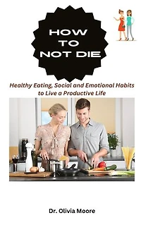 HOW TO NOT DIE: Healthy Eating, Social and Emotional Habits to Live a Productive Life