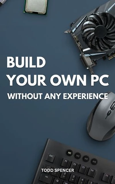 Build Your Own PC Without Any Experience: A Complete Guide On How To Build A Computer For Absolute Beginners | Everything You Need To Build A Great Custom PC Without Any Experience