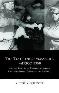 The Tlatelolco Massacre, Mexico 1968, and the Emotional Triangle of Anger, Grief and Shame: Discourses of Truth(s)