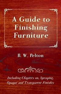 A Guide to Finishing Furniture - Including Chapters On, Spraying, Opaque and Transparent Finishes
