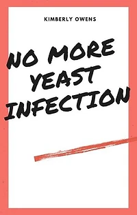 NO MORE YEAST INFECTIONS: The Complete Guide to Yeast Infection Symptoms, Causes, Treatments, and a Holistic Approach to Naturally & Permanently Cure Yeast Infection