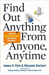 Find Out Anything From Anyone, Anytime: Secrets Of Calculated Questioning A Veteran Interrogator