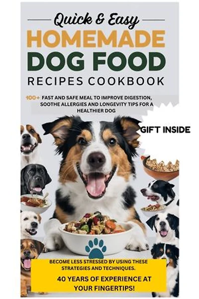 QUICK & EASY HEALTHY HOMEMADE DOG FOOD RECIPES COOKBOOK: A GUIDE TO 100+ FAST AND SAFE MEAL TO IMPROVE DIGESTION, SOOTHE ALLERGIES AND LONGEVITY TIPS FOR A HEALTHIER DOG