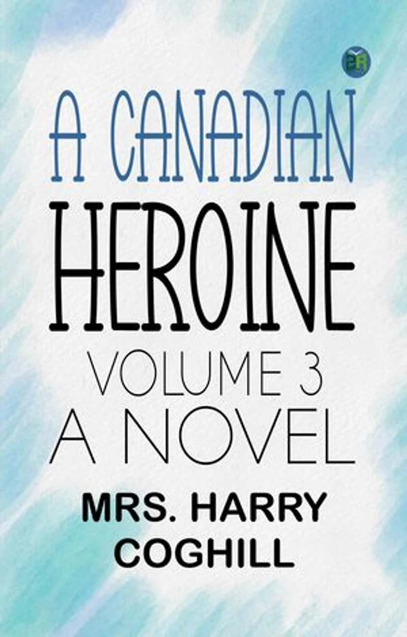 A Canadian Heroine, Volume 3 A Novel