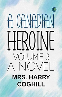 A Canadian Heroine, Volume 3 A Novel