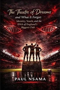 The Theatre of Dreams and What It Forgot: Identity, Youth, and the DNA of England’s Biggest Club: Manchester United: The Identity & Legacy Series, #1