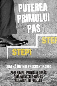 Puterea Primului Pas: Cum Să Învingi Procrastinarea (Pași Simpli Pentru A Depăși Amânarea Și A Trăi Cu Adevărat În Prezent): Ghid practic de dezvoltare personală (Cărți în limba română)