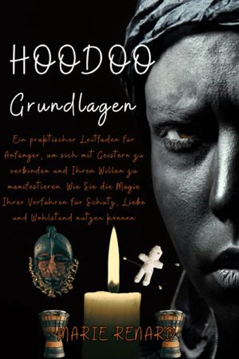 Hoodoo Grundlagen: Ein praktischer Leitfaden für Anfänger, um sich mit Geistern zu verbinden und Ihren Willen zu manifestieren. Wie Sie die Magie Ihrer Vorfahren für Schutz, Liebe und Wohlstand nutzen können